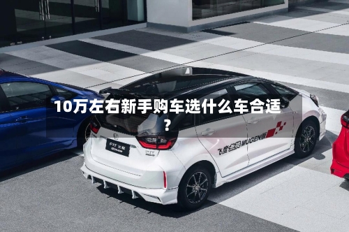 10万左右新手购车选什么车合适？-第1张图片