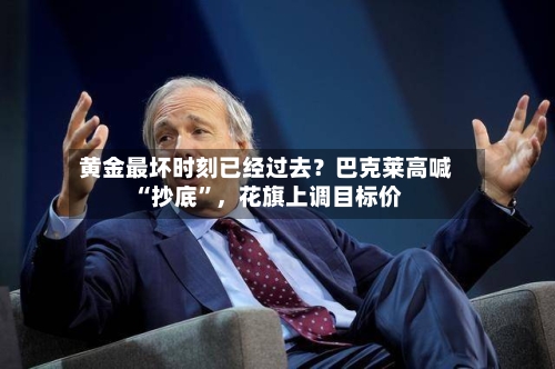 黄金最坏时刻已经过去？巴克莱高喊“抄底”，花旗上调目标价-第2张图片