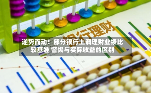 逆势而动！部分银行上调理财业绩比较基准 警惕与实际收益的区别-第1张图片