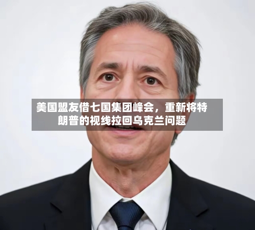 美国盟友借七国集团峰会，重新将特朗普的视线拉回乌克兰问题-第1张图片
