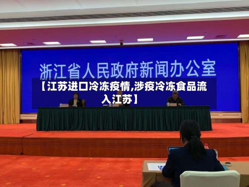 【江苏进口冷冻疫情,涉疫冷冻食品流入江苏】-第1张图片