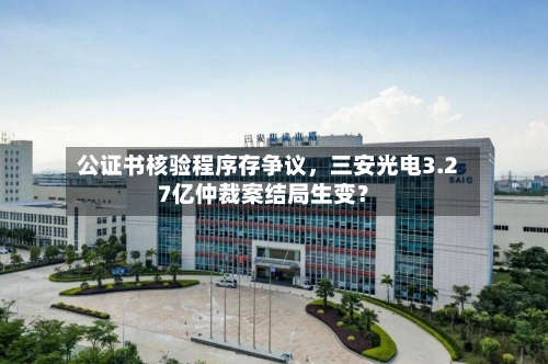 公证书核验程序存争议，三安光电3.27亿仲裁案结局生变？-第1张图片