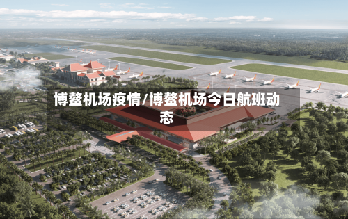 博鳌机场疫情/博鳌机场今日航班动态-第1张图片