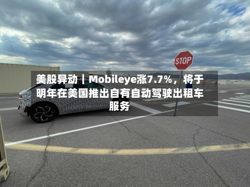 美股异动｜Mobileye涨7.7%	，将于明年在美国推出自有自动驾驶出租车服务-第1张图片