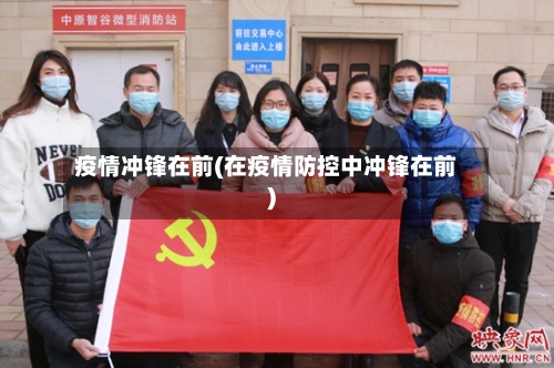 疫情冲锋在前(在疫情防控中冲锋在前)-第2张图片