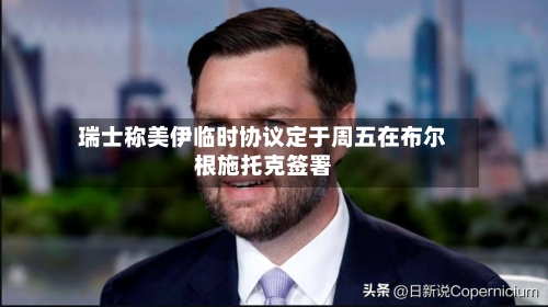瑞士称美伊临时协议定于周五在布尔根施托克签署-第1张图片