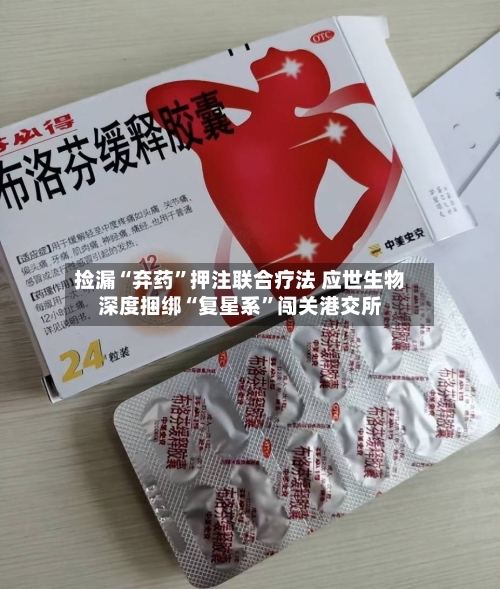 捡漏“弃药	”押注联合疗法 应世生物深度捆绑“复星系”闯关港交所-第1张图片
