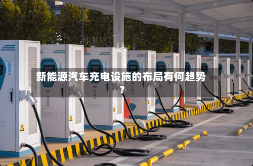 新能源汽车充电设施的布局有何趋势？-第1张图片